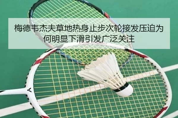 梅德韦杰夫草地热身止步次轮接发压迫为何明显下滑引发广泛关注