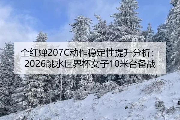 全红婵207C动作稳定性提升分析：2026跳水世界杯女子10米台备战