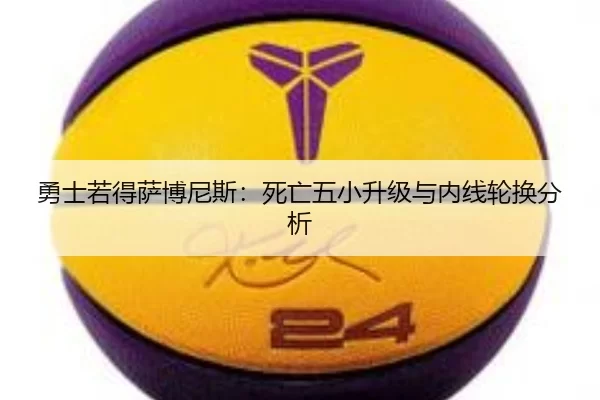 勇士若得萨博尼斯：死亡五小升级与内线轮换分析