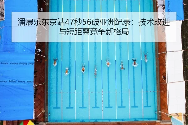 潘展乐东京站47秒56破亚洲纪录：技术改进与短距离竞争新格局